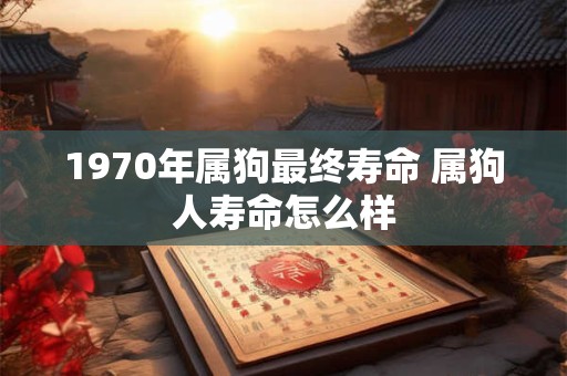 1970年属狗最终寿命 属狗人寿命怎么样 1970年属狗最终寿命 属狗人寿命怎么样