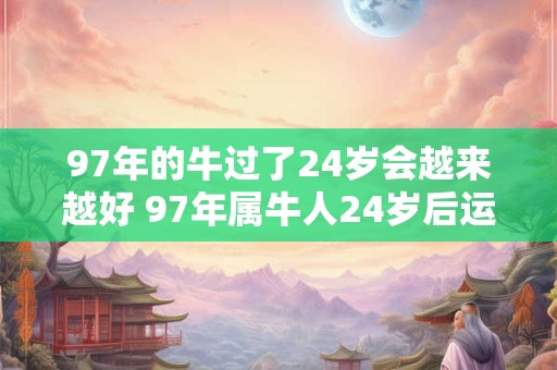 97年的牛过了24岁会越来越好 97年属牛人24岁后运势