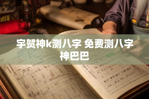 宇贺神k测八字 免费测八字神巴巴