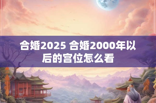 合婚2025 合婚2000年以后的宫位怎么看