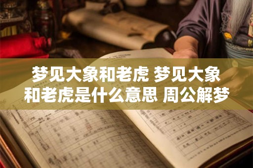 梦见大象和老虎 梦见大象和老虎是什么意思 周公解梦