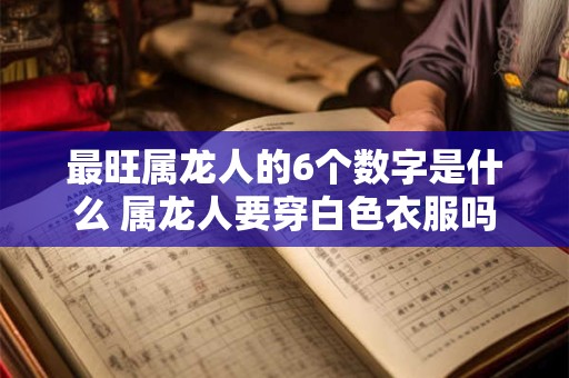 最旺属龙人的6个数字是什么 属龙人要穿白色衣服吗 最旺属龙人的6个数字是什么 属龙人要穿白色衣服吗