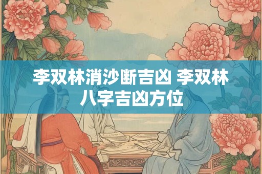 李双林消沙断吉凶 李双林八字吉凶方位