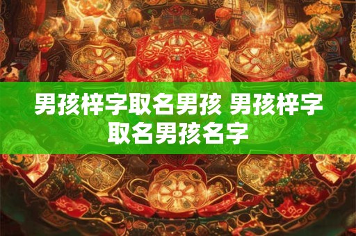 男孩梓字取名男孩 男孩梓字取名男孩名字