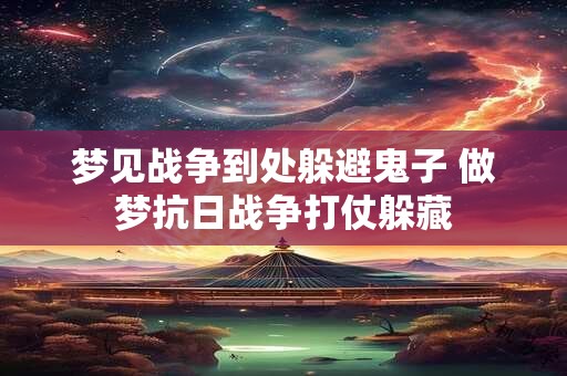梦见战争到处躲避鬼子 做梦抗日战争打仗躲藏