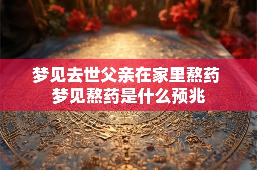 梦见去世父亲在家里熬药 梦见熬药是什么预兆