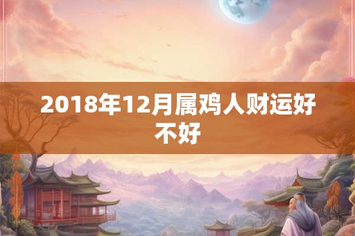 2018年12月属鸡人财运好不好