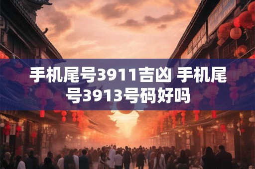 手机尾号3911吉凶 手机尾号3913号码好吗
