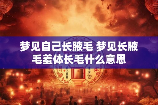 梦见自己长腋毛 梦见长腋毛羞体长毛什么意思