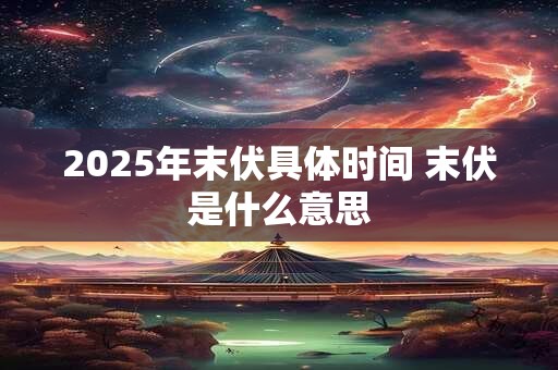 2025年末伏具体时间 末伏是什么意思