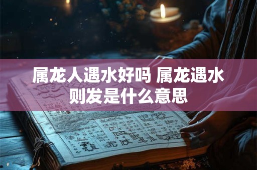 详细阅读:属龙人遇水好吗 属龙遇水则发是什么意思 属龙人遇水好吗 属龙遇水则发是什么意思