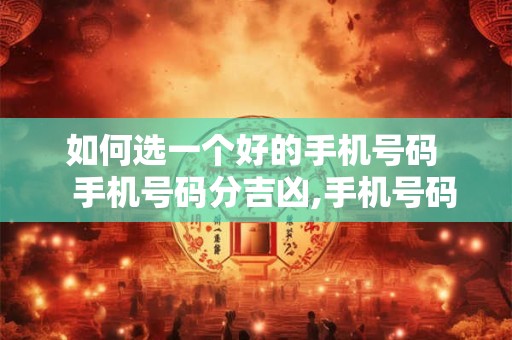如何选一个好的手机号码   手机号码分吉凶,手机号码怎么选择比较吉利