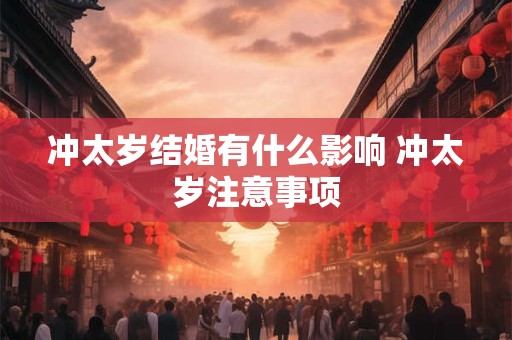 冲太岁结婚有什么影响 冲太岁注意事项