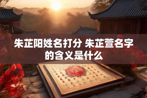 朱芷阳姓名打分 朱芷萱名字的含义是什么