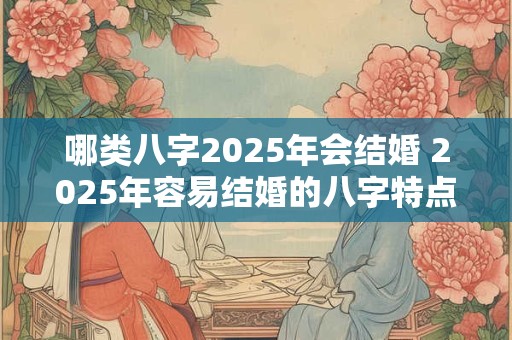 哪类八字2025年会结婚 2025年容易结婚的八字特点