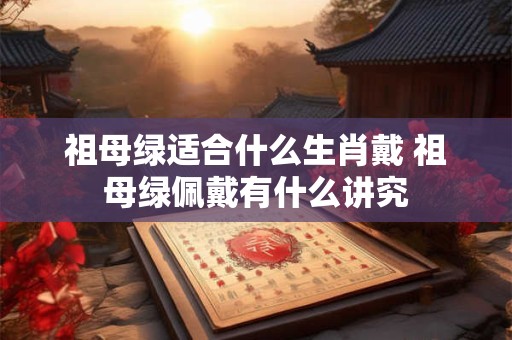 祖母绿适合什么生肖戴 祖母绿佩戴有什么讲究 祖母绿适合什么生肖戴 祖母绿佩戴有什么讲究