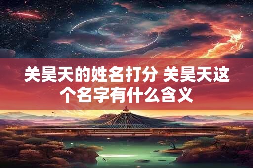 关昊天的姓名打分 关昊天这个名字有什么含义