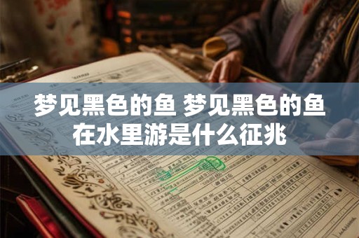 梦见黑色的鱼 梦见黑色的鱼在水里游是什么征兆
