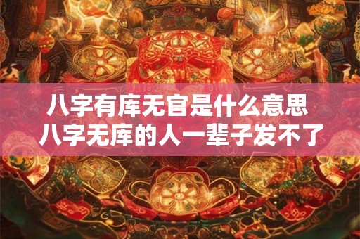 八字有库无官是什么意思 八字无库的人一辈子发不了财吗