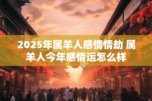 2025年属羊人感情情劫 属羊人今年感情运怎么样