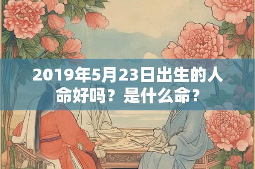 2019年5月23日出生的人命好吗？是什么命？