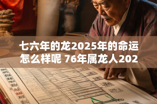 七六年的龙2025年的命运怎么样呢 76年属龙人2025年运势最新分析