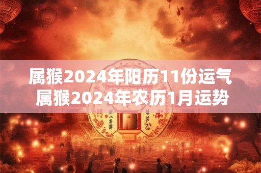 属猴2024年阳历11份运气 属猴2024年农历1月运势如何