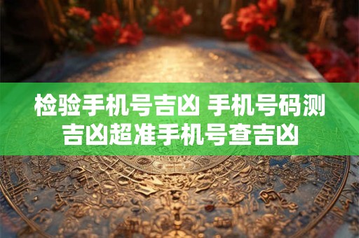 检验手机号吉凶 手机号码测吉凶超准手机号查吉凶