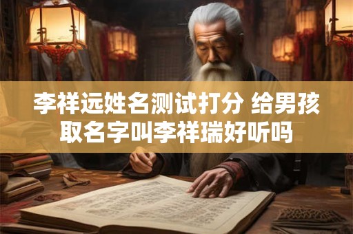 李祥远姓名测试打分 给男孩取名字叫李祥瑞好听吗