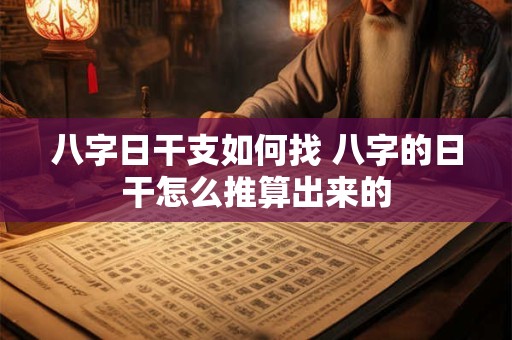 八字日干支如何找 八字的日干怎么推算出来的