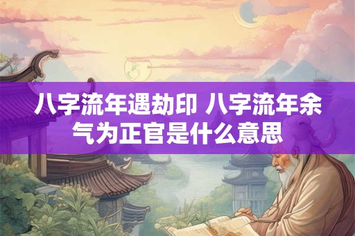 八字流年遇劫印 八字流年余气为正官是什么意思