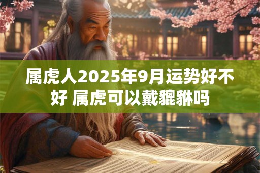 属虎人2025年9月运势好不好 属虎可以戴貔貅吗