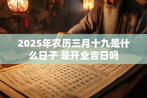 2025年农历三月十九是什么日子 是开业吉日吗