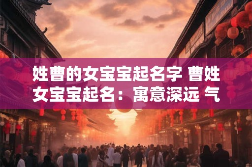 姓曹的女宝宝起名字 曹姓女宝宝起名：寓意深远 气质非凡