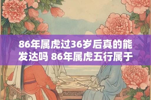 86年属虎过36岁后真的能发达吗 86年属虎五行属于什么命