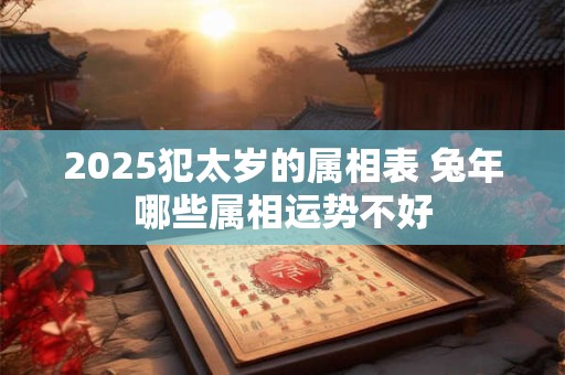 2025犯太岁的属相表 兔年哪些属相运势不好