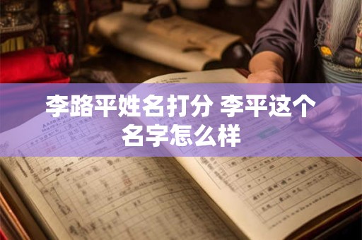 李路平姓名打分 李平这个名字怎么样