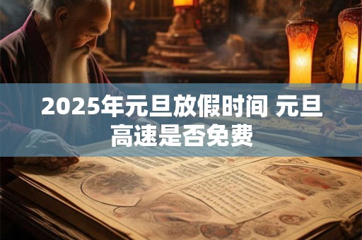 2025年元旦放假时间 元旦高速是否免费