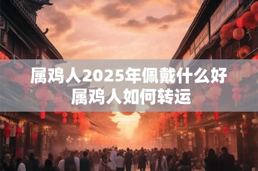 属鸡人2025年佩戴什么好 属鸡人如何转运