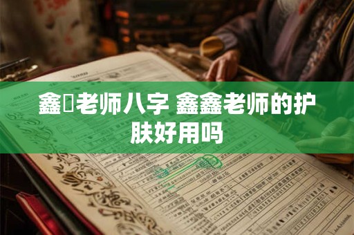 鑫垚老师八字 鑫鑫老师的护肤好用吗