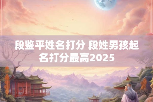 段鉴平姓名打分 段姓男孩起名打分最高2025