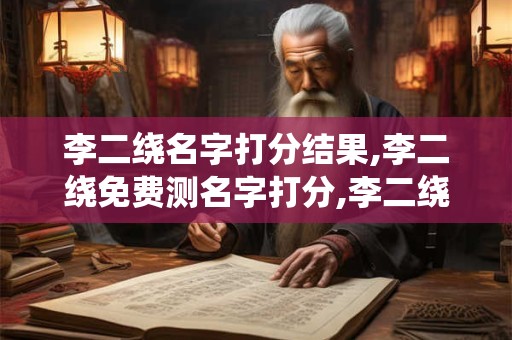 李二绕名字打分结果,李二绕免费测名字打分,李二绕周易免费测名字打分