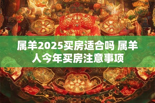 属羊2025买房适合吗 属羊人今年买房注意事项