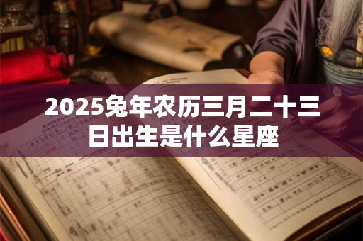 2025兔年农历三月二十三日出生是什么星座