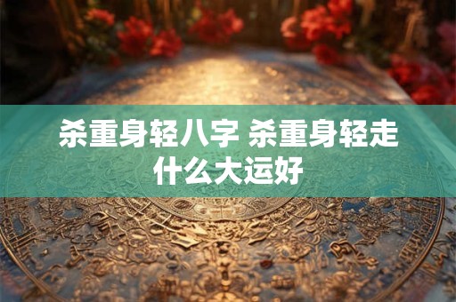 杀重身轻八字 杀重身轻走什么大运好