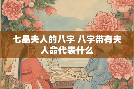 七品夫人的八字 八字带有夫人命代表什么