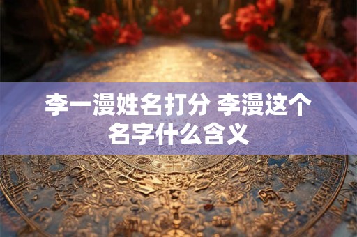 李一漫姓名打分 李漫这个名字什么含义