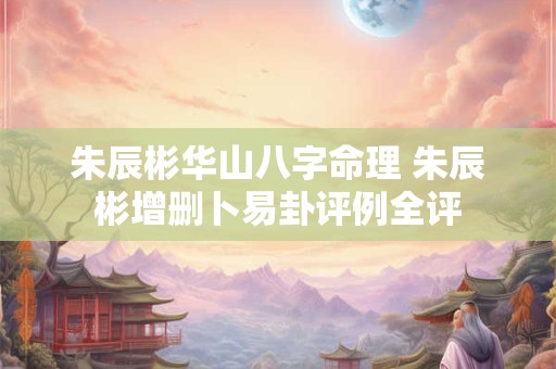 朱辰彬华山八字命理 朱辰彬增删卜易卦评例全评