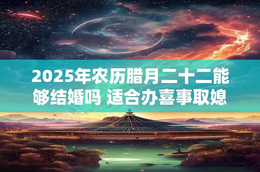 2026年农历腊月二十二能够结婚吗 适合办喜事取媳妇吗