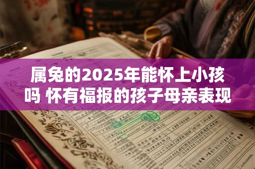 属兔的2025年能怀上小孩吗 怀有福报的孩子母亲表现